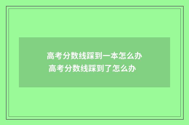 高考分数线踩到一本怎么办 高考分数线踩到了怎么办