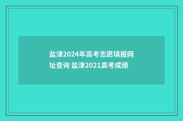 盐津2024年高考志愿填报网址查询 盐津2021高考成绩