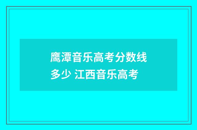 鹰潭音乐高考分数线多少 江西音乐高考