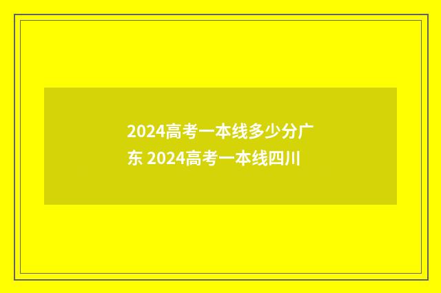 2024高考一本线多少分广东 2024高考一本线四川
