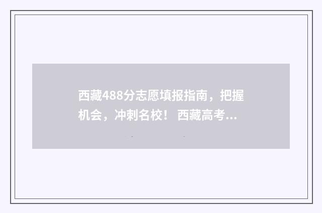 西藏488分志愿填报指南,把握机会,冲刺名校! 西藏高考志愿录取