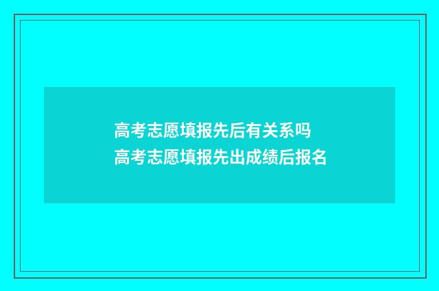 高考志愿填报先后有关系吗 高考志愿填报先出成绩后报名