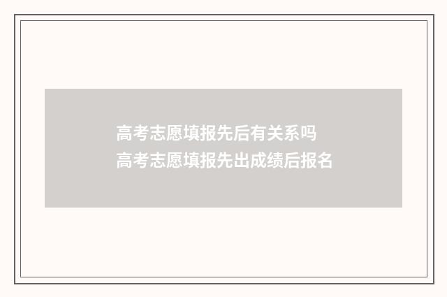 高考志愿填报先后有关系吗 高考志愿填报先出成绩后报名