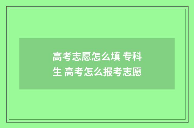 高考志愿怎么填 专科生 高考怎么报考志愿