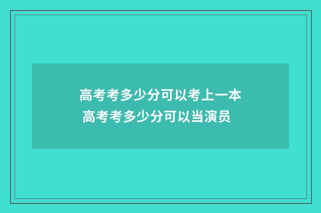 高考考多少分可以考上一本 高考考多少分可以当演员