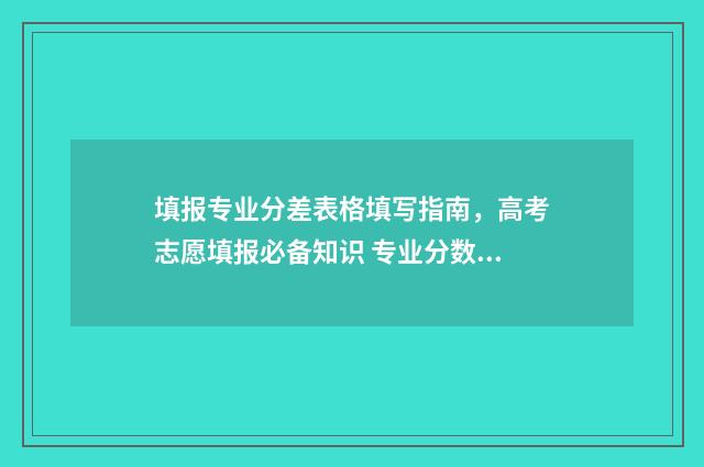 填报专业分差表格填写指南，高考志愿填报必备知识 专业分数差如何算