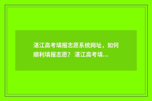 湛江高考填报志愿系统网址，如何顺利填报志愿？ 湛江高考填报志愿流程