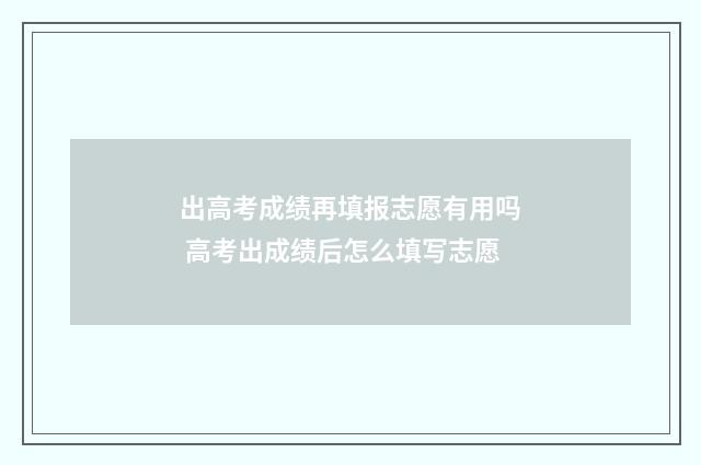 出高考成绩再填报志愿有用吗 高考出成绩后怎么填写志愿