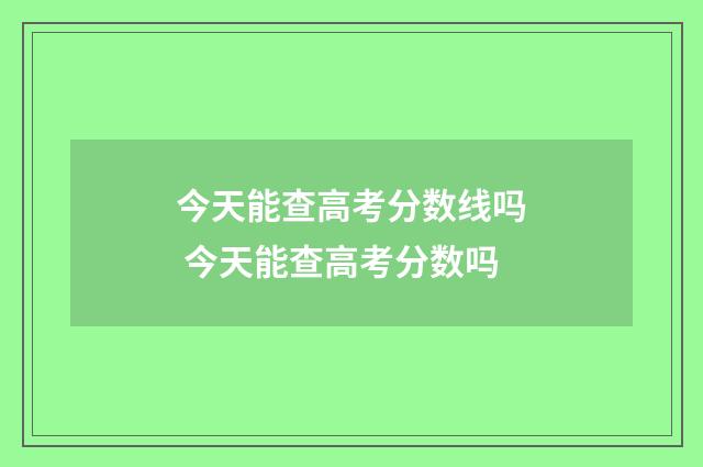 今天能查高考分数线吗 今天能查高考分数吗