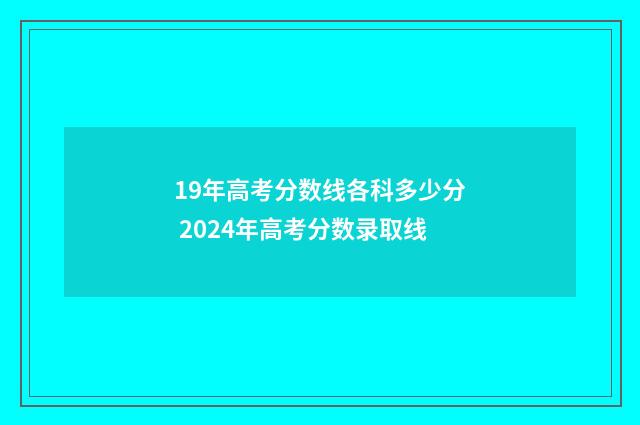 19年高考分数线各科多少分 2024年高考分数录取线