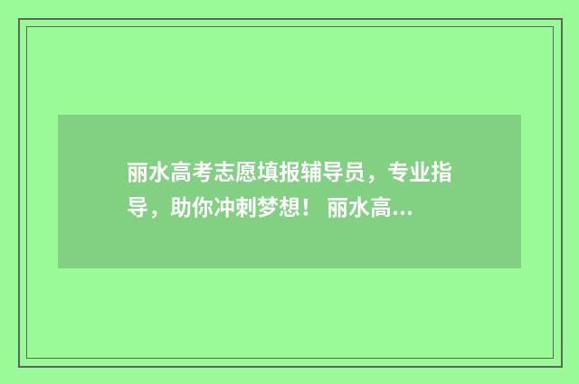 丽水高考志愿填报辅导员，专业指导，助你冲刺梦想！ 丽水高考成绩查询入口