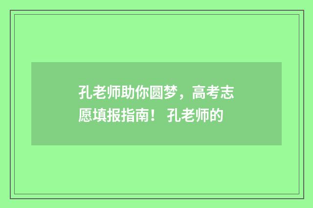 孔老师助你圆梦，高考志愿填报指南！ 孔老师的
