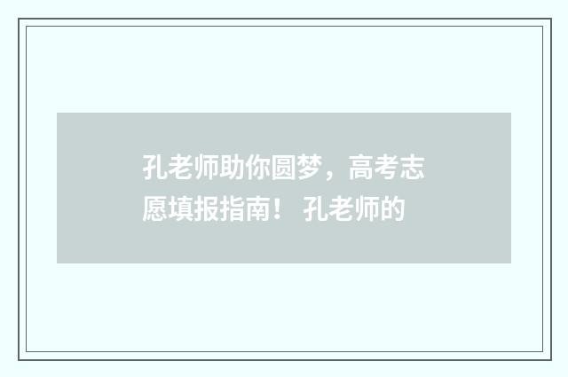 孔老师助你圆梦，高考志愿填报指南！ 孔老师的