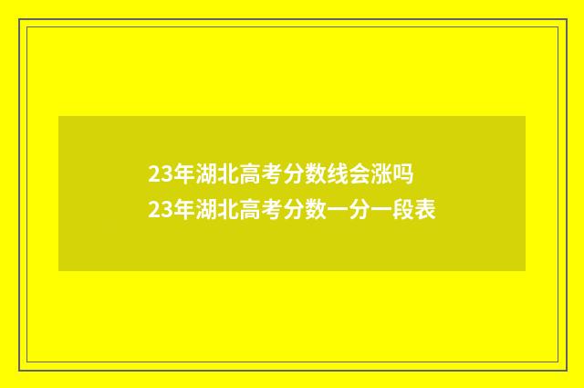 23年湖北高考分数线会涨吗 23年湖北高考分数一分一段表