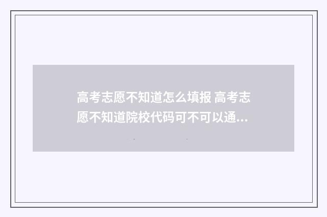 高考志愿不知道怎么填报 高考志愿不知道院校代码可不可以通过院校名称去填