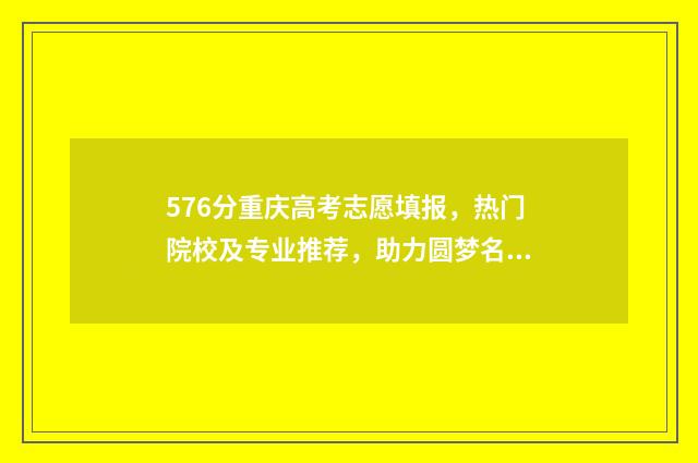 576分重庆高考志愿填报，热门院校及专业推荐，助力圆梦名校 重庆高考568分排多少名