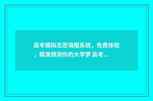 高考模拟志愿填报系统,免费体验,精准预测你的大学梦 高考模拟志愿填报流程和步骤