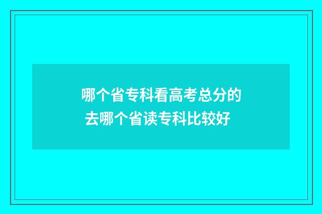 哪个省专科看高考总分的 去哪个省读专科比较好