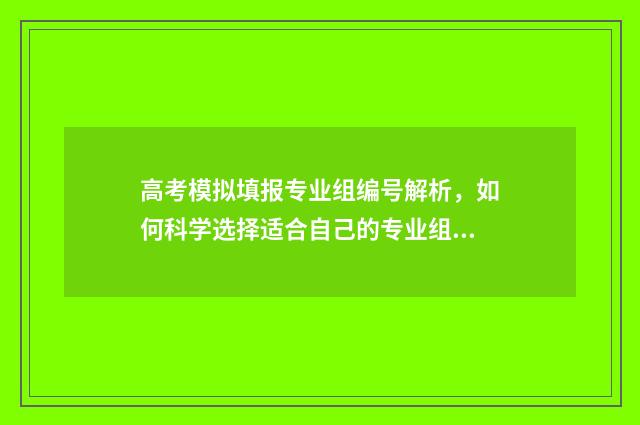 高考模拟填报专业组编号解析，如何科学选择适合自己的专业组？ 高考模拟填报专业代码怎么查询