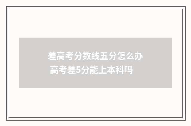 差高考分数线五分怎么办 高考差5分能上本科吗
