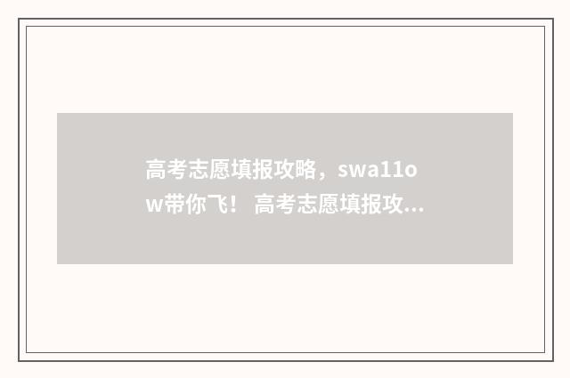 高考志愿填报攻略，swa11ow带你飞！ 高考志愿填报攻略重庆