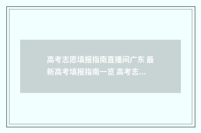 高考志愿填报指南直播间广东 最新高考填报指南一览 高考志愿填报