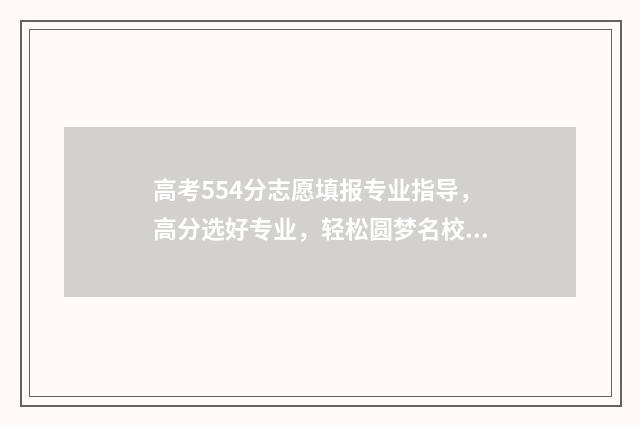 高考554分志愿填报专业指导，高分选好专业，轻松圆梦名校 高考554分怎么样