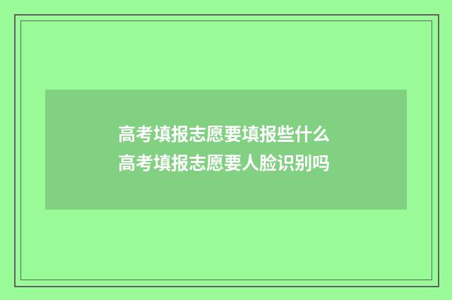 高考填报志愿要填报些什么 高考填报志愿要人脸识别吗