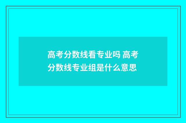 高考分数线看专业吗 高考分数线专业组是什么意思