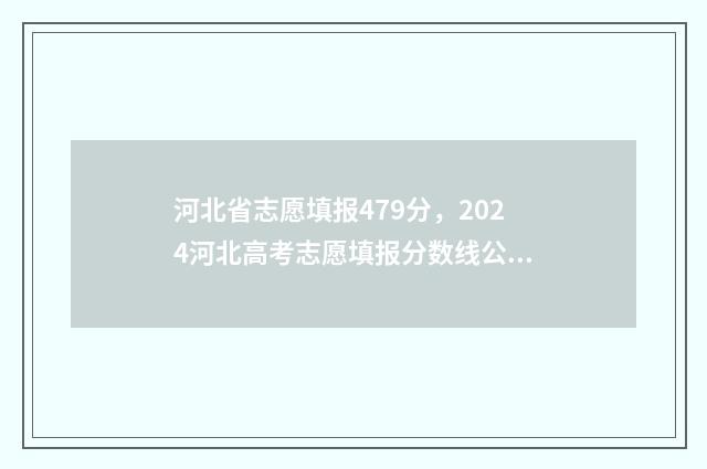 河北省志愿填报479分,2024河北高考志愿填报分数线公布