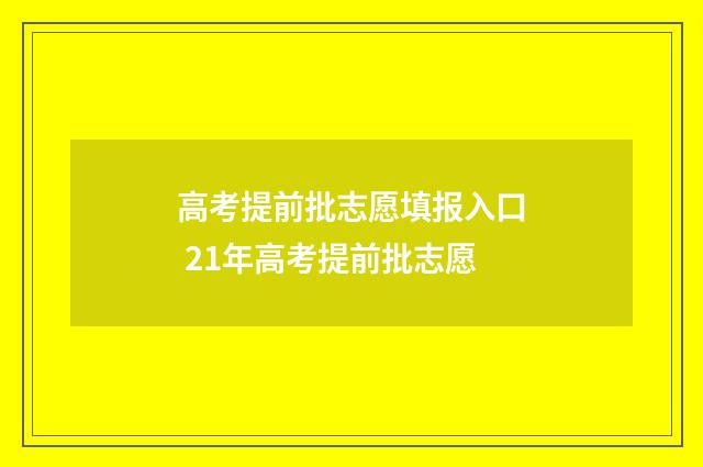 高考提前批志愿填报入口 21年高考提前批志愿