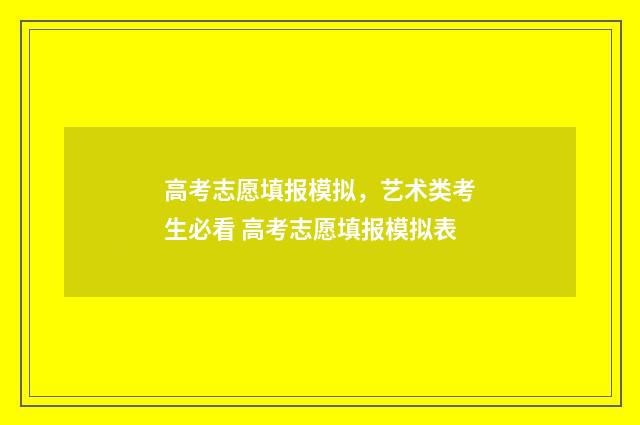 高考志愿填报模拟，艺术类考生必看 高考志愿填报模拟表