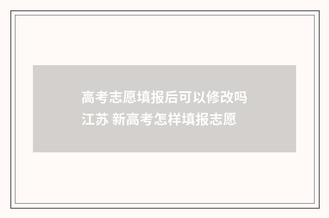 高考志愿填报后可以修改吗江苏 新高考怎样填报志愿