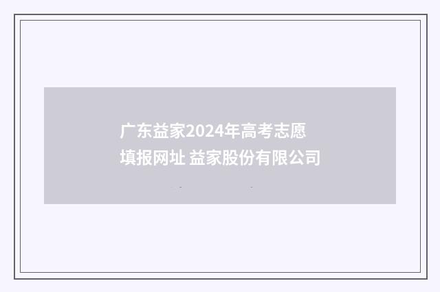 广东益家2024年高考志愿填报网址 益家股份有限公司