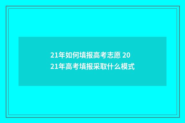 21年如何填报高考志愿 2021年高考填报采取什么模式