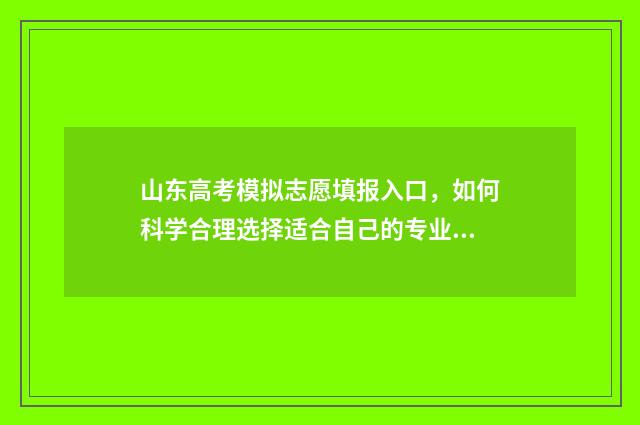 山东高考模拟志愿填报入口，如何科学合理选择适合自己的专业和学校？ 山东高考模拟志愿填报网站