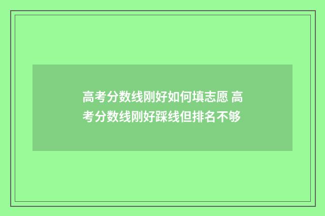 高考分数线刚好如何填志愿 高考分数线刚好踩线但排名不够