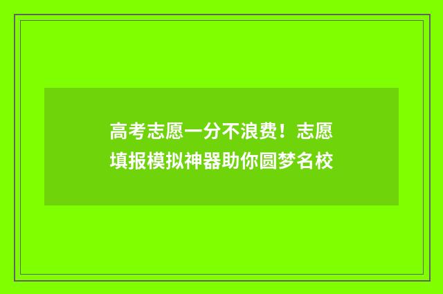 高考志愿一分不浪费！志愿填报模拟神器助你圆梦名校