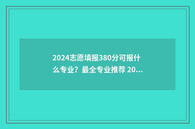 2024志愿填报380分可报什么专业?最全专业推荐 2024志愿填报指南最新版免费