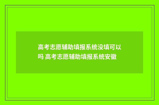 高考志愿辅助填报系统没填可以吗 高考志愿辅助填报系统安徽