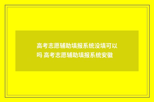 高考志愿辅助填报系统没填可以吗 高考志愿辅助填报系统安徽
