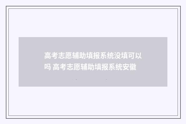 高考志愿辅助填报系统没填可以吗 高考志愿辅助填报系统安徽