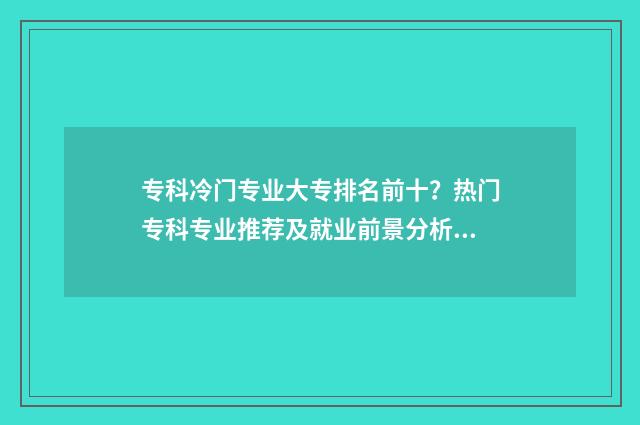 专科冷门专业大专排名前十？热门专科专业推荐及就业前景分析 专科冷门专业大类有哪些