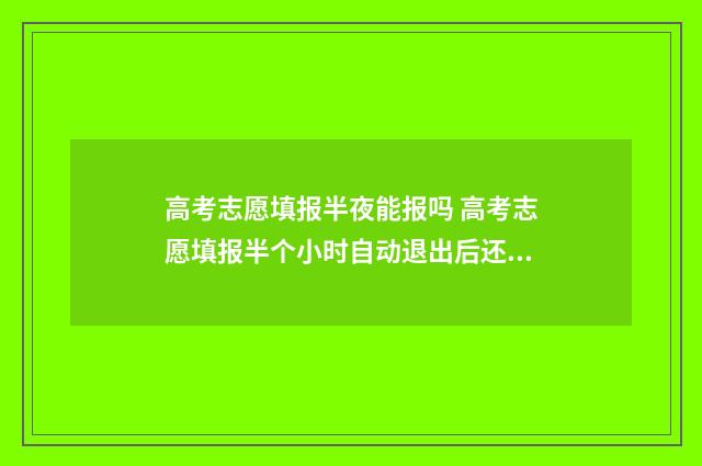 高考志愿填报半夜能报吗 高考志愿填报半个小时自动退出后还能继续填报嘛