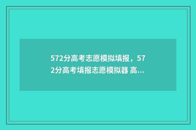 572分高考志愿模拟填报，572分高考填报志愿模拟器 高考 志愿 2021
