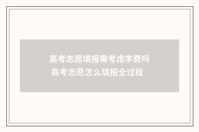 高考志愿填报需考虑学费吗 高考志愿怎么填报全过程