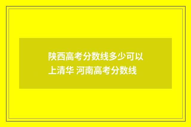 陕西高考分数线多少可以上清华 河南高考分数线