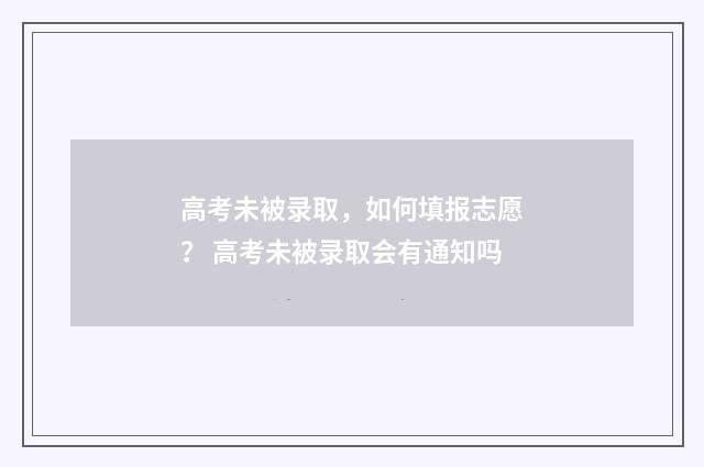 高考未被录取，如何填报志愿？ 高考未被录取会有通知吗