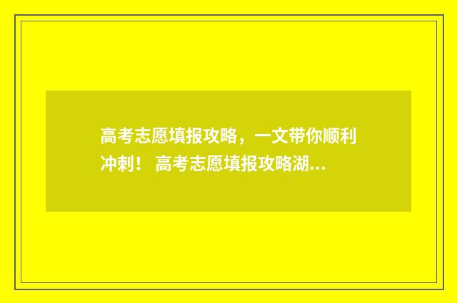 高考志愿填报攻略，一文带你顺利冲刺！ 高考志愿填报攻略湖南