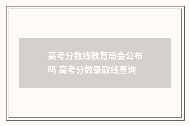 高考分数线教育局会公布吗 高考分数录取线查询